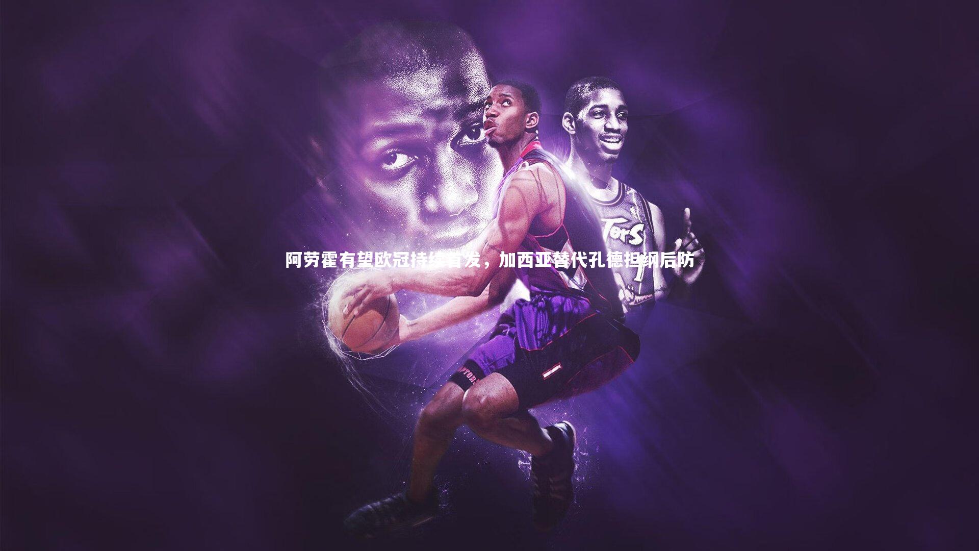 阿劳霍有望欧冠持续首发，加西亚替代孔德担纲后防