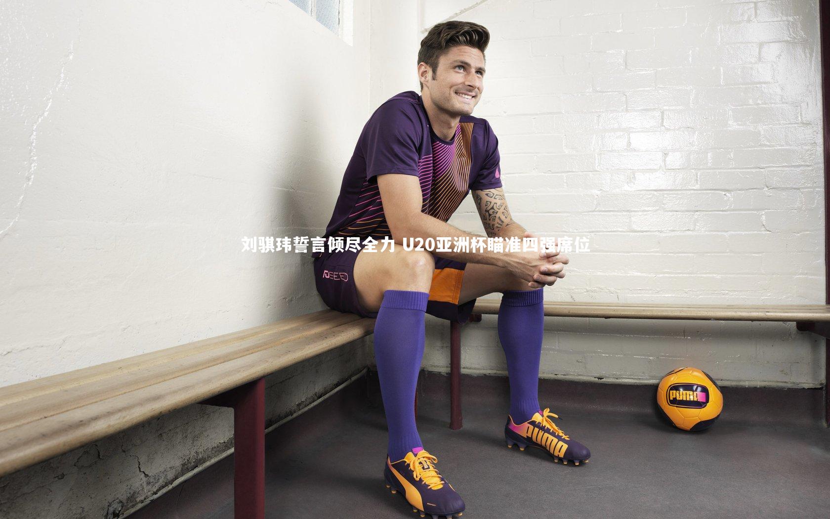 刘骐玮誓言倾尽全力 U20亚洲杯瞄准四强席位